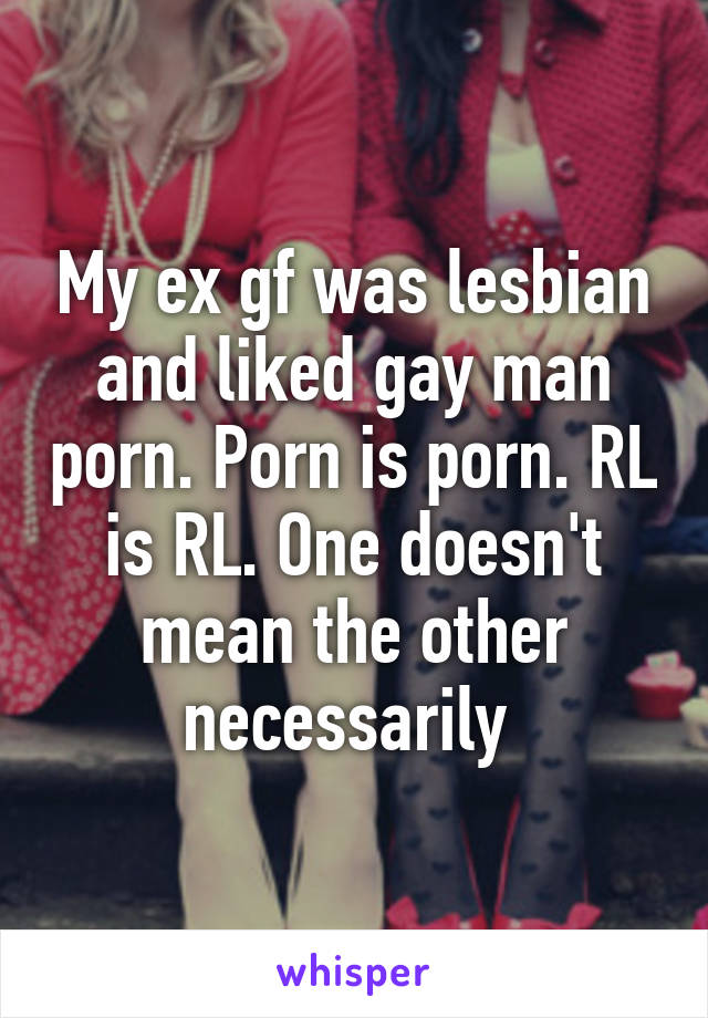 My ex gf was lesbian and liked gay man porn. Porn is porn. RL is RL. One doesn't mean the other necessarily 