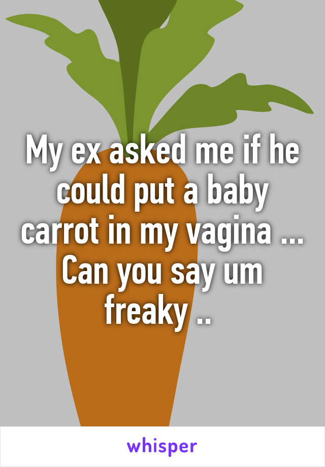 My ex asked me if he could put a baby carrot in my vagina ... Can you say um freaky .. 