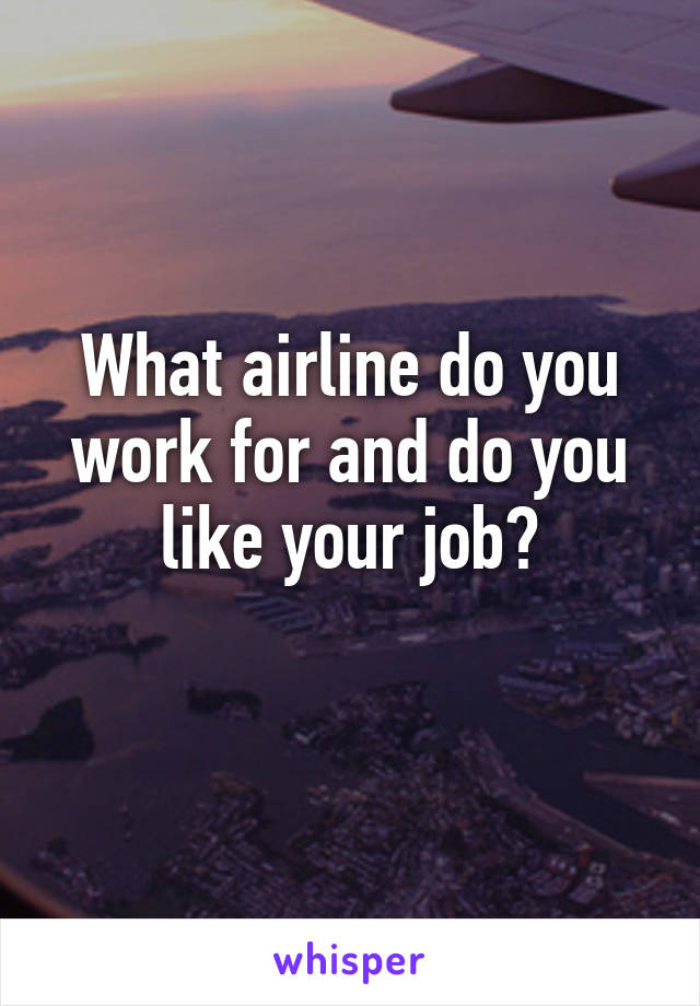 What airline do you work for and do you like your job?
