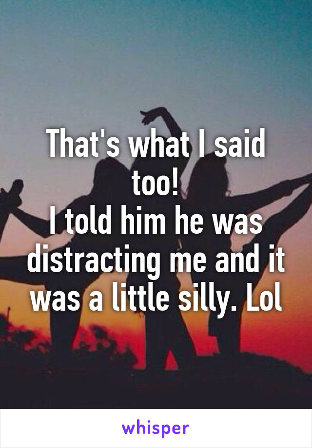 That's what I said too!
I told him he was distracting me and it was a little silly. Lol