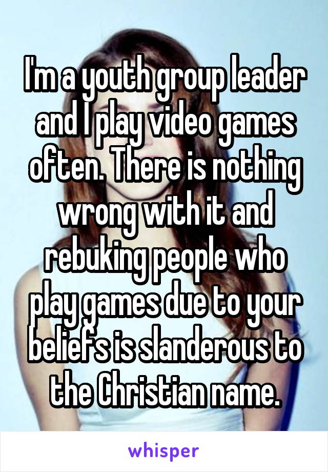 I'm a youth group leader and I play video games often. There is nothing wrong with it and rebuking people who play games due to your beliefs is slanderous to the Christian name.