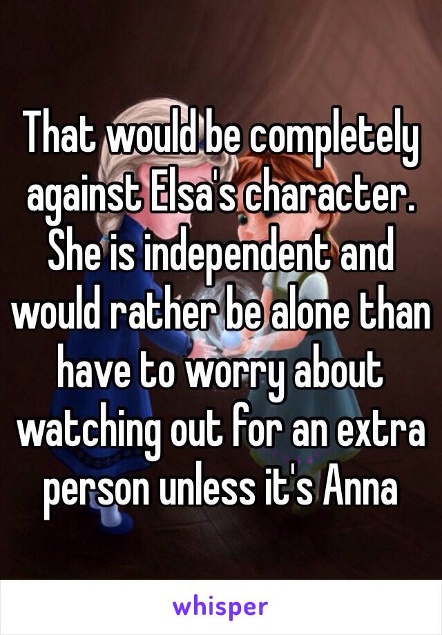 That would be completely against Elsa's character. She is independent and would rather be alone than have to worry about watching out for an extra person unless it's Anna