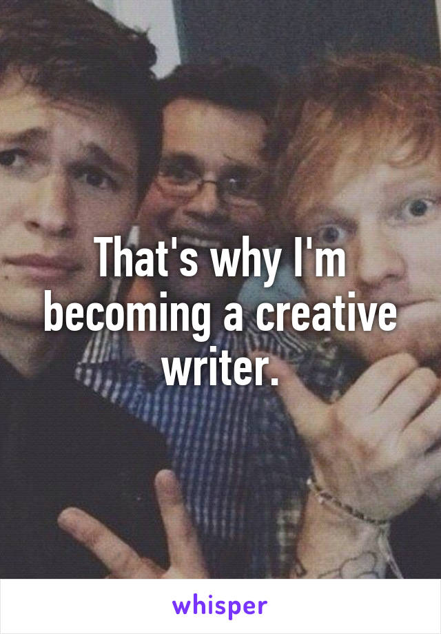 That's why I'm becoming a creative writer.