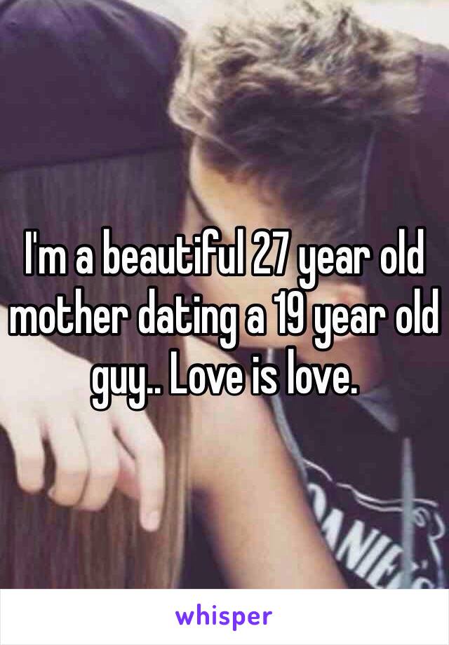 I'm a beautiful 27 year old mother dating a 19 year old guy.. Love is love.  