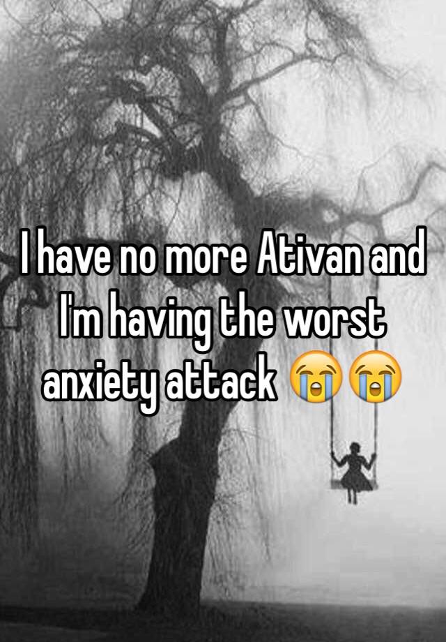 I have no more Ativan and I'm having the worst anxiety attack 😭😭