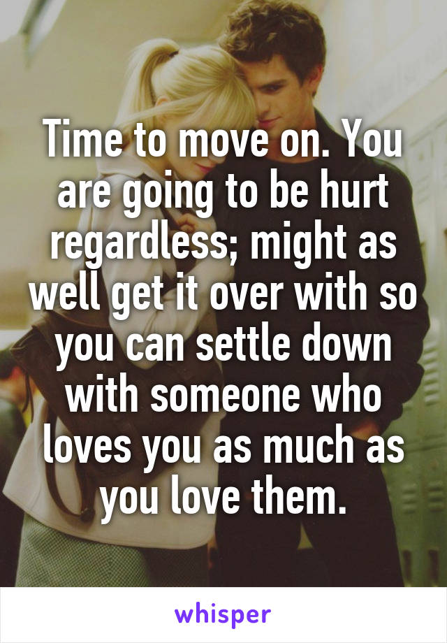 Time to move on. You are going to be hurt regardless; might as well get it over with so you can settle down with someone who loves you as much as you love them.