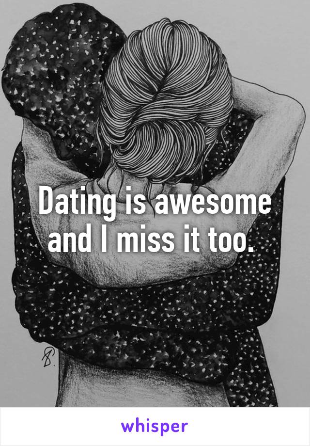 Dating is awesome and I miss it too. 
