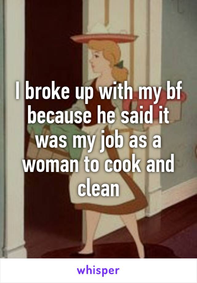 I broke up with my bf because he said it was my job as a woman to cook and clean
