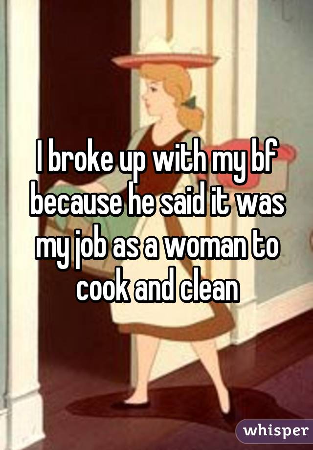 I broke up with my bf because he said it was my job as a woman to cook and
clean