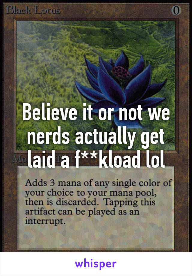Believe it or not we nerds actually get laid a f**kload lol