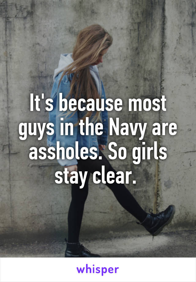 It's because most guys in the Navy are assholes. So girls stay clear. 