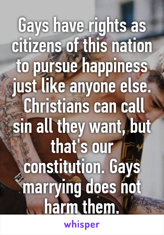 Gays have rights as citizens of this nation to pursue happiness just like anyone else.
 Christians can call sin all they want, but that's our constitution. Gays marrying does not harm them.