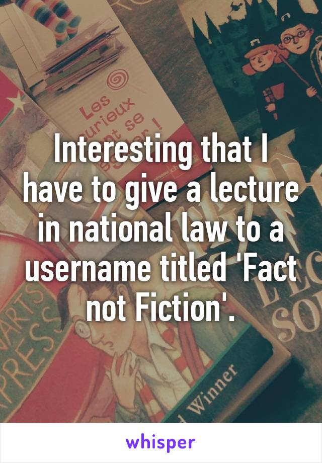 Interesting that I have to give a lecture in national law to a username titled 'Fact not Fiction'.