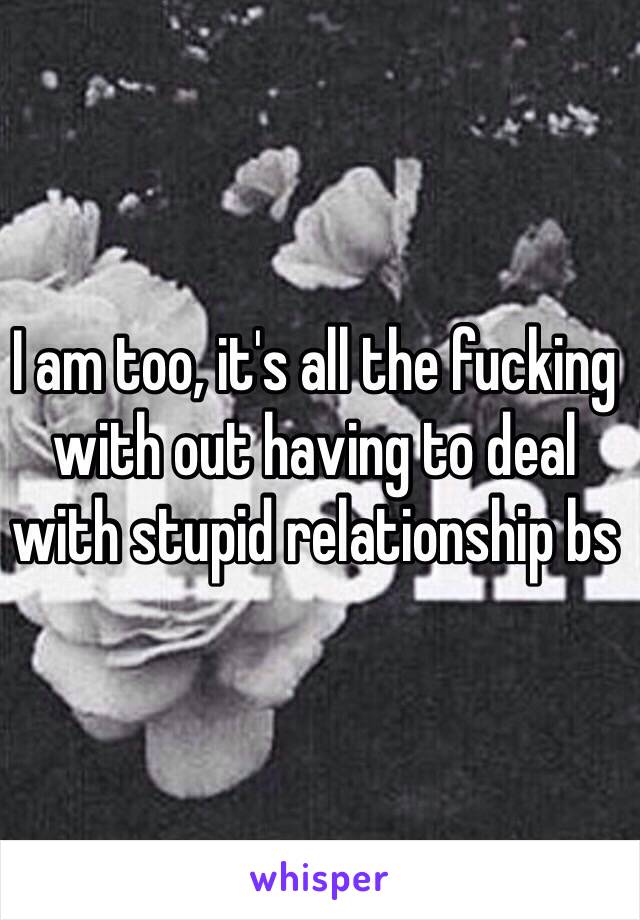 I am too, it's all the fucking with out having to deal with stupid relationship bs