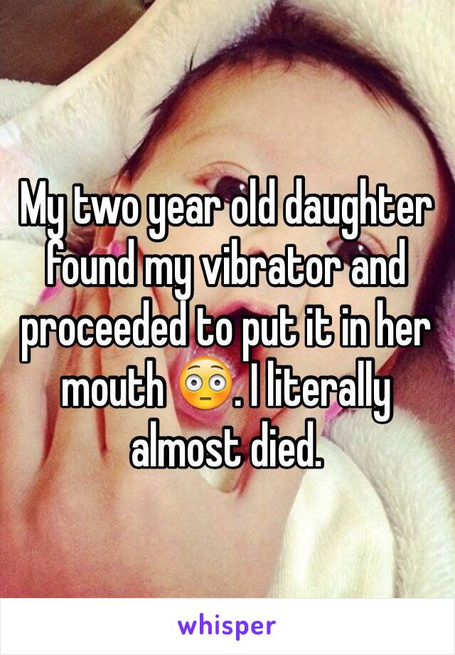 My two year old daughter found my vibrator and proceeded to put it in her mouth 😳. I literally almost died. 