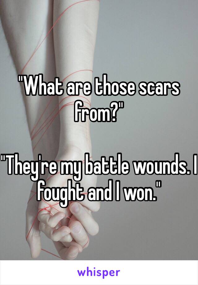 "What are those scars from?"

"They're my battle wounds. I fought and I won."