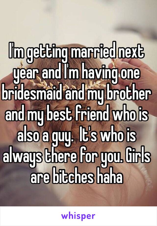 I'm getting married next year and I'm having one bridesmaid and my brother and my best friend who is also a guy.  It's who is always there for you. Girls are bitches haha