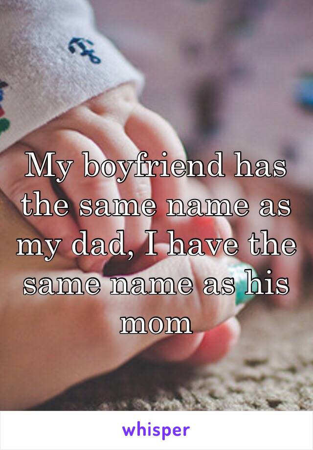 My boyfriend has the same name as my dad, I have the same name as his mom