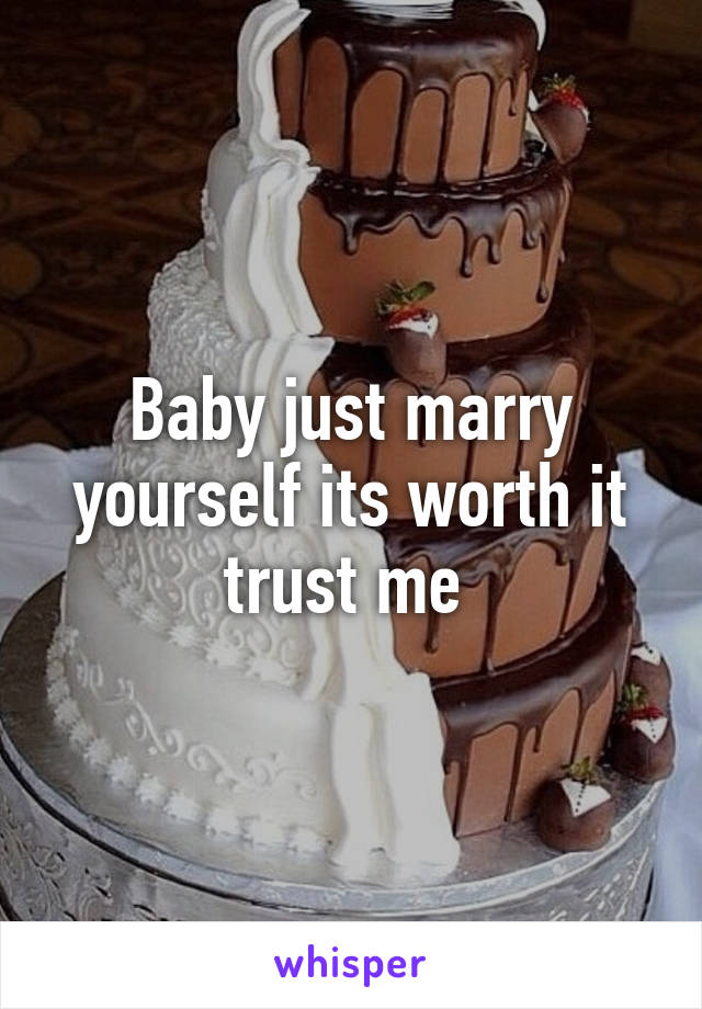 Baby just marry yourself its worth it trust me 