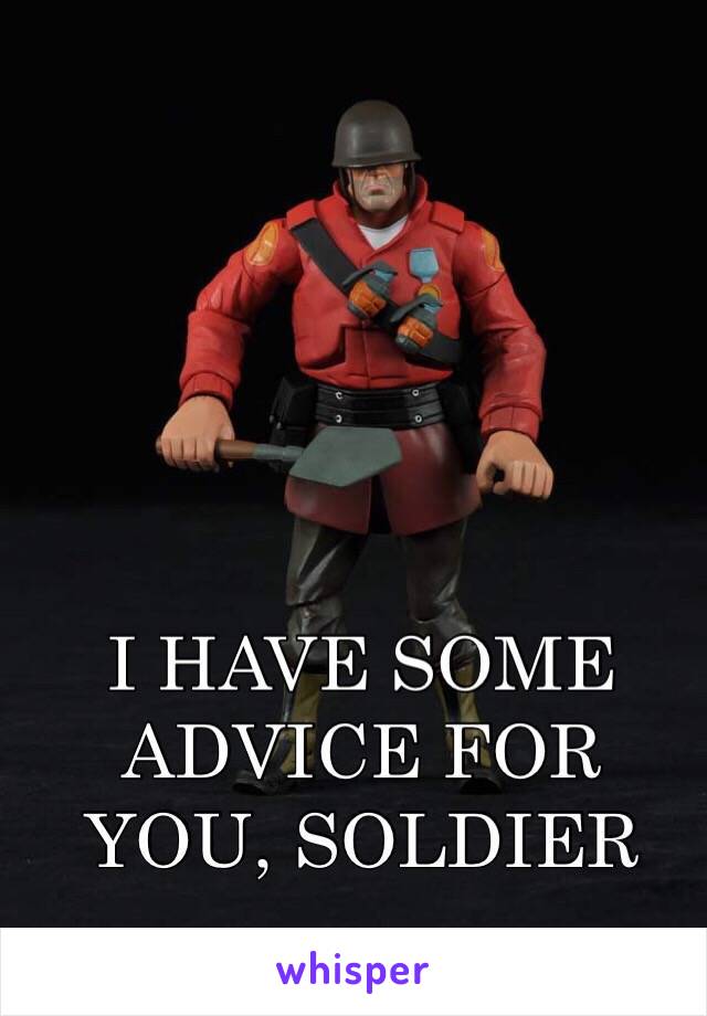 I HAVE SOME ADVICE FOR YOU, SOLDIER