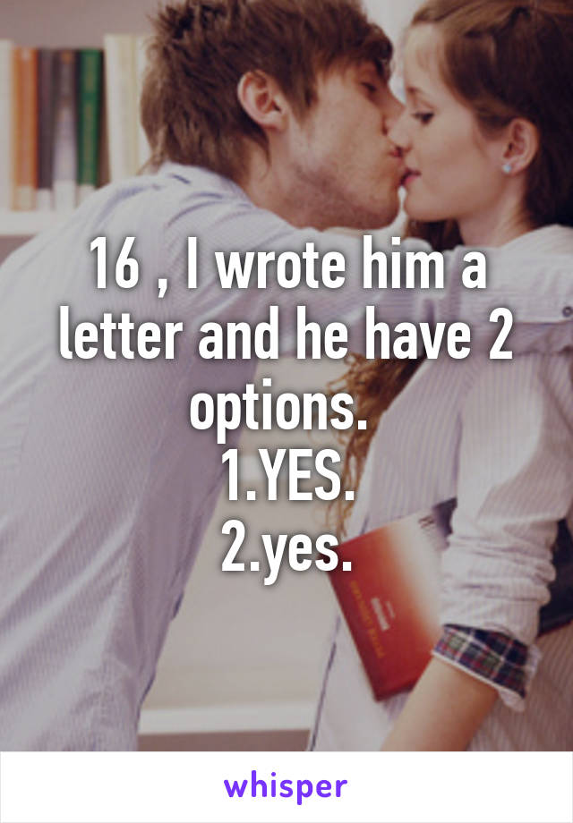 16 , I wrote him a letter and he have 2 options. 
1.YES.
2.yes.