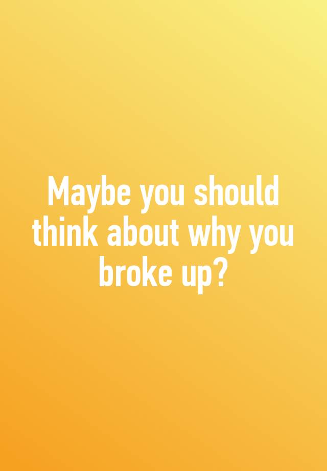 maybe-you-should-think-about-why-you-broke-up