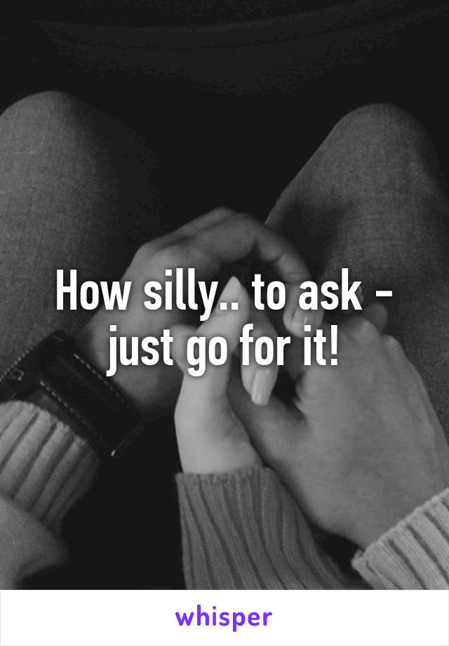 How silly.. to ask - just go for it!