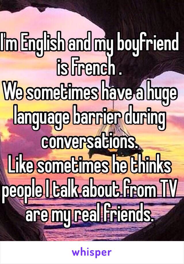 I'm English and my boyfriend is French .
We sometimes have a huge language barrier during conversations.
Like sometimes he thinks people I talk about from TV are my real friends. 
