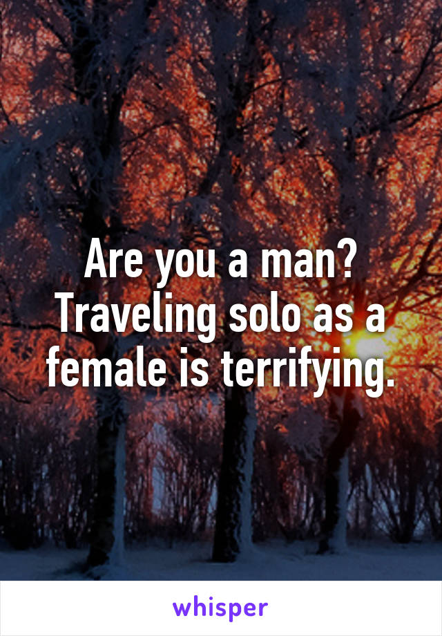 Are you a man? Traveling solo as a female is terrifying.