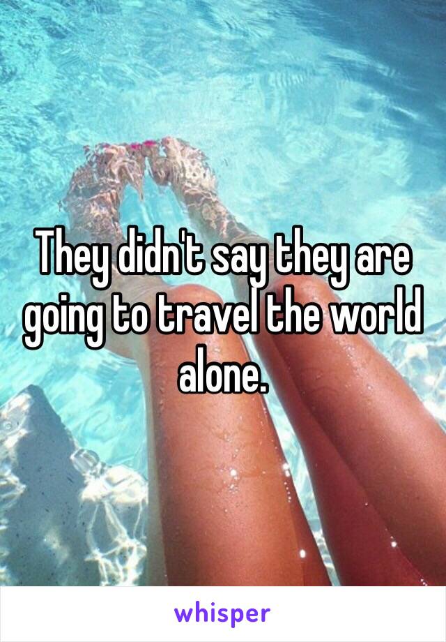 They didn't say they are going to travel the world alone.