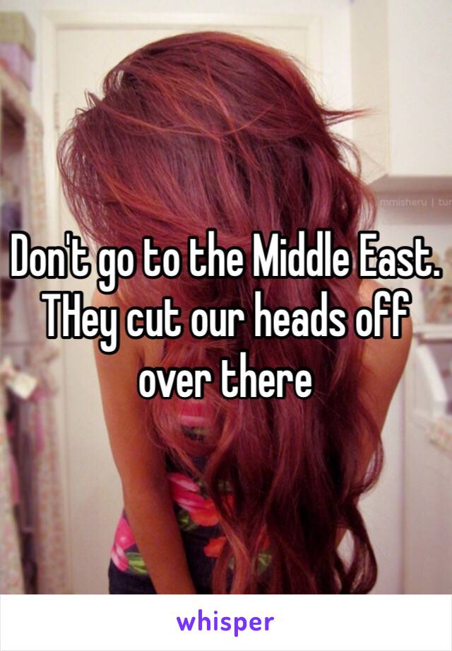 Don't go to the Middle East. THey cut our heads off over there