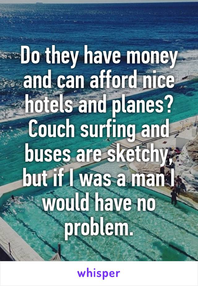 Do they have money and can afford nice hotels and planes? Couch surfing and buses are sketchy, but if I was a man I would have no problem.