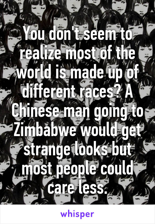 You don't seem to realize most of the world is made up of different races? A Chinese man going to Zimbabwe would get strange looks but most people could care less.