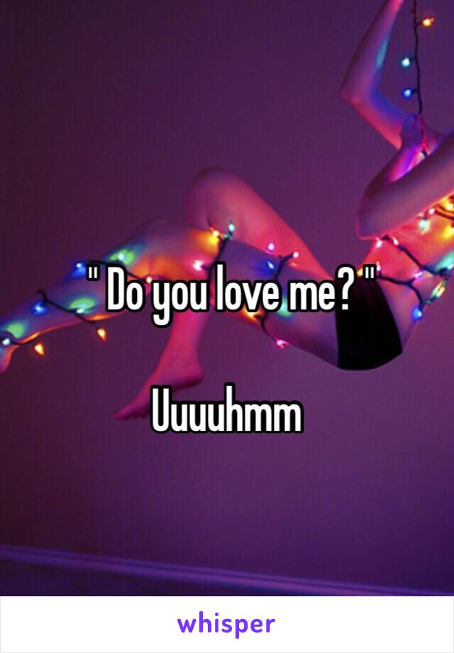  " Do you love me? "

Uuuuhmm