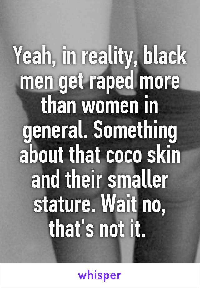 Yeah, in reality, black men get raped more than women in general. Something about that coco skin and their smaller stature. Wait no, that's not it. 