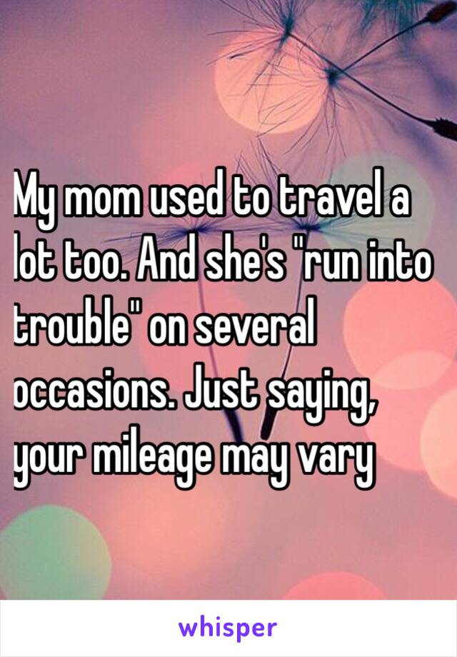 My mom used to travel a
lot too. And she's "run into
trouble" on several
occasions. Just saying,
your mileage may vary