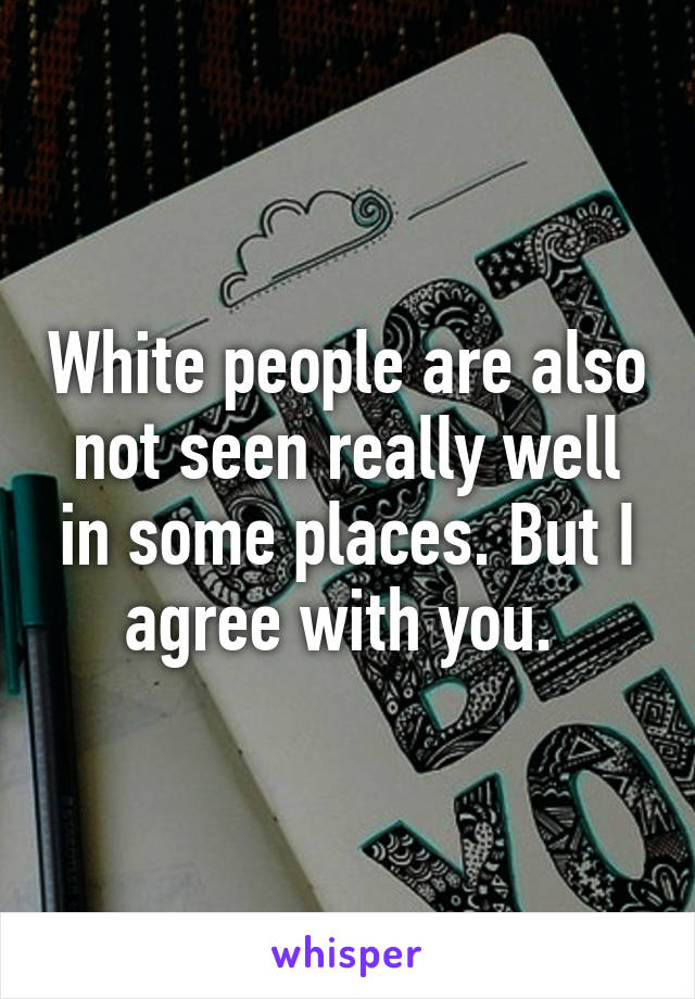 White people are also not seen really well in some places. But I agree with you. 