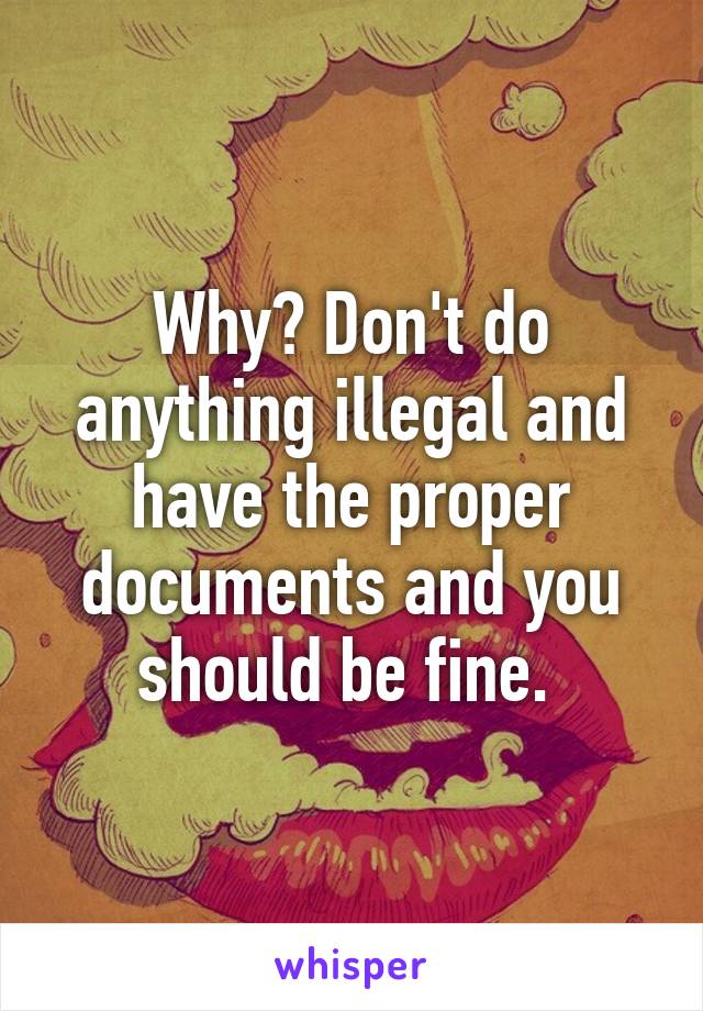 Why? Don't do anything illegal and have the proper documents and you should be fine. 