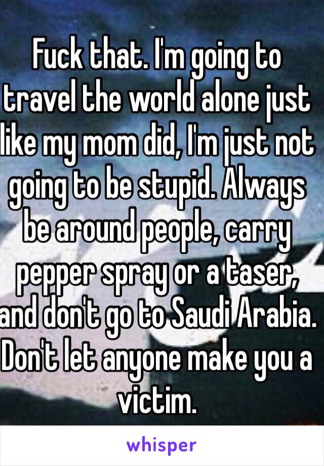 Fuck that. I'm going to travel the world alone just like my mom did, I'm just not going to be stupid. Always be around people, carry pepper spray or a taser, and don't go to Saudi Arabia. Don't let anyone make you a victim.