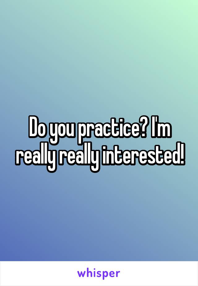 Do you practice? I'm really really interested!