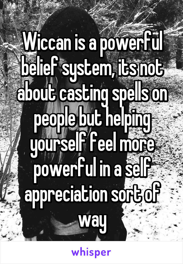 Wiccan is a powerful belief system, its not about casting spells on people but helping yourself feel more powerful in a self appreciation sort of way