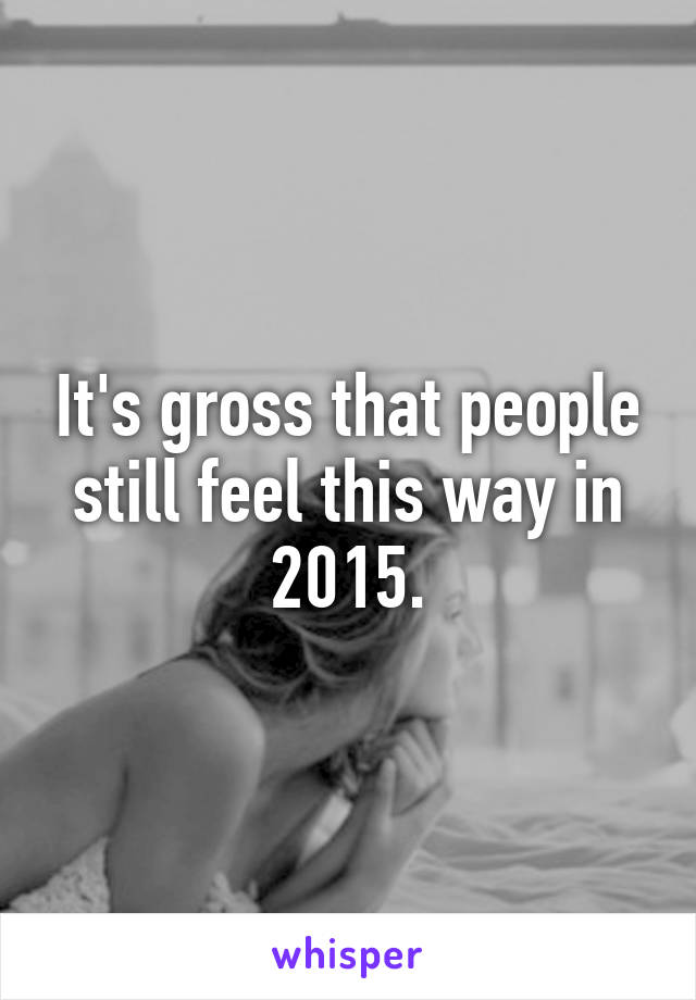 It's gross that people still feel this way in 2015.