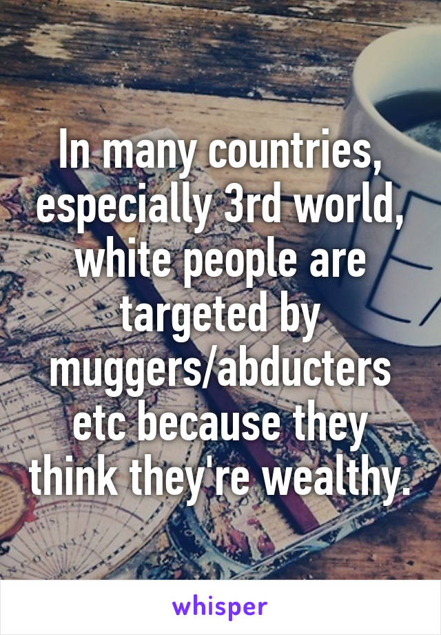 In many countries, especially 3rd world, white people are targeted by muggers/abducters etc because they think they're wealthy.