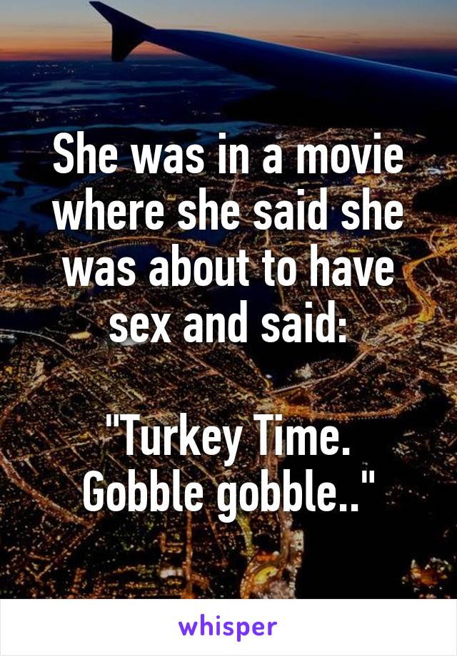 She was in a movie where she said she was about to have sex and said:

"Turkey Time. Gobble gobble.."