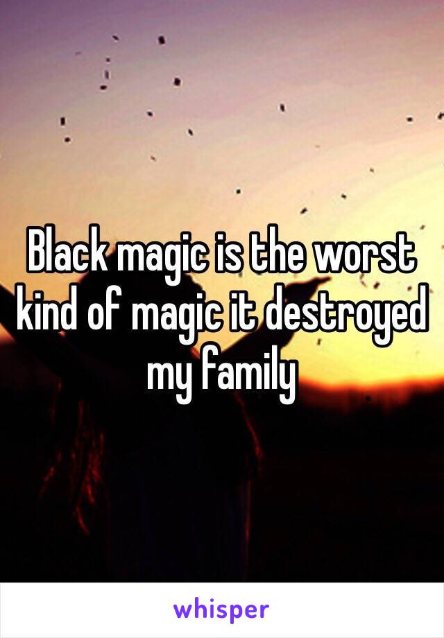 Black magic is the worst kind of magic it destroyed my family 