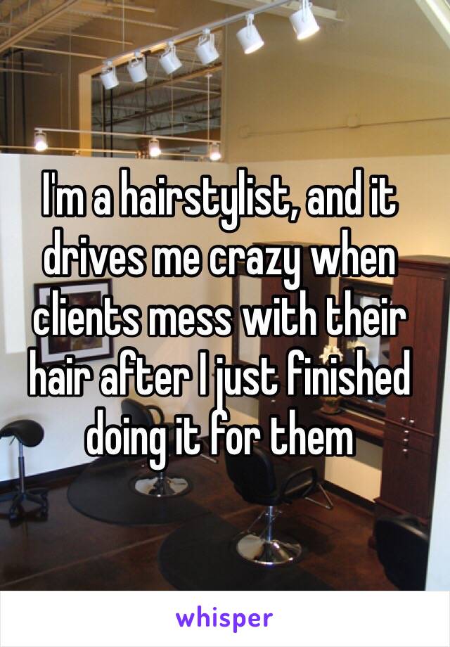 I'm a hairstylist, and it drives me crazy when clients mess with their hair after I just finished doing it for them