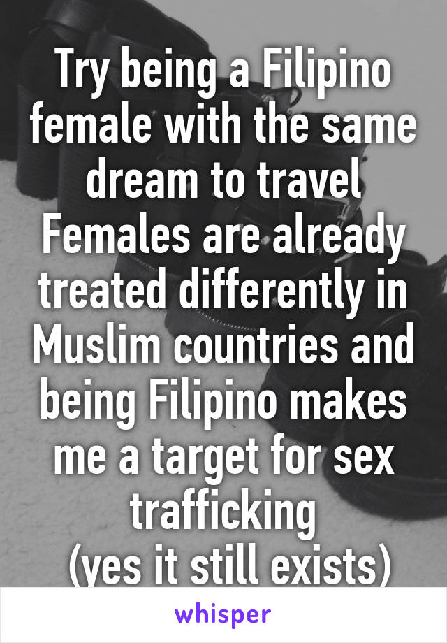 Try being a Filipino female with the same dream to travel
Females are already treated differently in Muslim countries and being Filipino makes me a target for sex trafficking
 (yes it still exists)