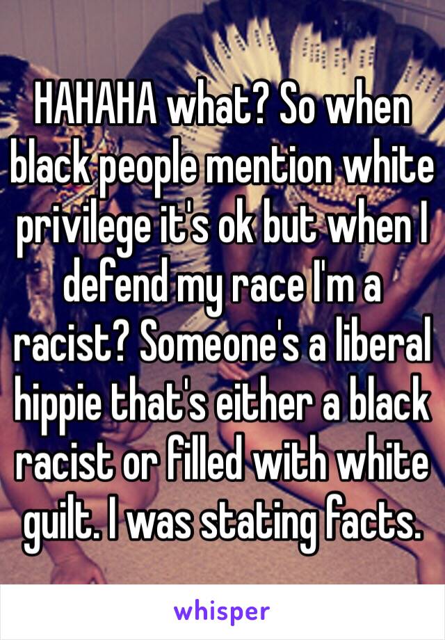 HAHAHA what? So when black people mention white privilege it's ok but when I defend my race I'm a racist? Someone's a liberal hippie that's either a black racist or filled with white guilt. I was stating facts. 