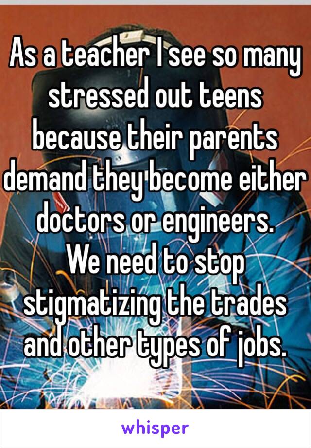 As a teacher I see so many stressed out teens because their parents demand they become either doctors or engineers.
We need to stop stigmatizing the trades and other types of jobs.