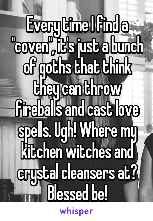 Every time I find a "coven", it's just a bunch of goths that think they can throw fireballs and cast love spells. Ugh! Where my kitchen witches and crystal cleansers at? Blessed be!